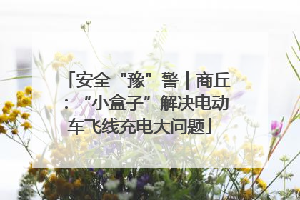 安全“豫”警｜商丘：“小盒子”解决电动车飞线充电大问题