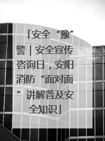 安全“豫”警｜安全宣传咨询日，安阳消防“面对面”讲解普及安全知识