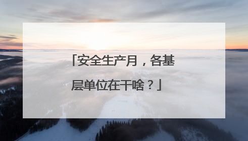 安全生产月，各基层单位在干啥？