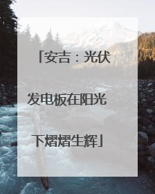 安吉：光伏发电板在阳光下熠熠生辉