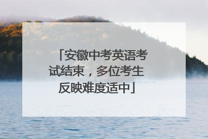 安徽中考英语考试结束，多位考生反映难度适中