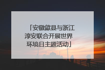 安徽歙县与浙江淳安联合开展世界环境日主题活动