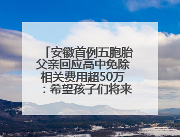 安徽首例五胞胎父亲回应高中免除相关费用超50万：希望孩子们将来不辜负社会各界的帮助与支持