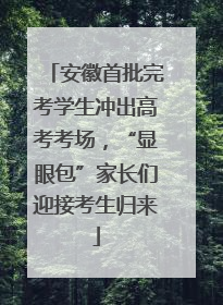 安徽首批完考学生冲出高考考场，“显眼包”家长们迎接考生归来