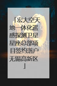 宏大空天地一体化遥感探测卫星星座总部项目签约落户无锡高新区