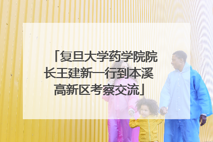 复旦大学药学院院长王建新一行到本溪高新区考察交流