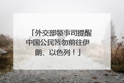 外交部领事司提醒中国公民暂勿前往伊朗、以色列！