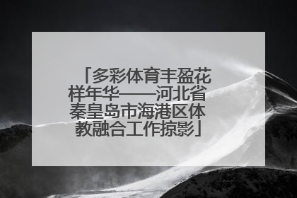 多彩体育丰盈花样年华——河北省秦皇岛市海港区体教融合工作掠影