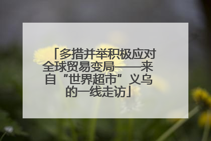 多措并举积极应对全球贸易变局——来自“世界超市”义乌的一线走访