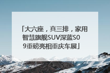 大六座，真三排，家用智慧旗舰SUV深蓝S09重磅亮相重庆车展