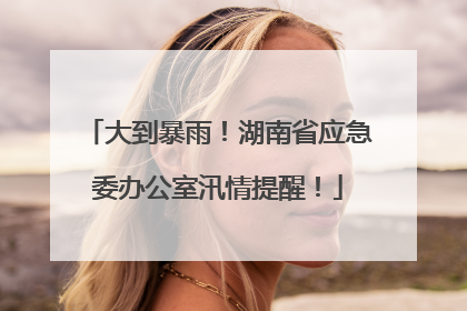 大到暴雨！湖南省应急委办公室汛情提醒！