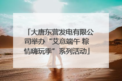 大唐东营发电有限公司举办“艾意端午 粽情嗨玩季”系列活动