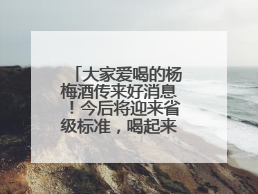 大家爱喝的杨梅酒传来好消息！今后将迎来省级标准，喝起来更陶醉更安心