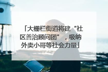 大栅栏街道将建“社区善治顾问团”，吸纳外卖小哥等社会力量