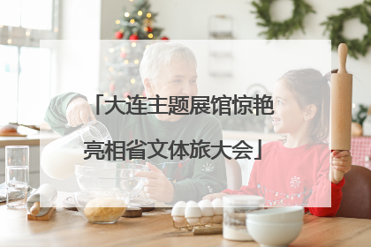大连主题展馆惊艳亮相省文体旅大会