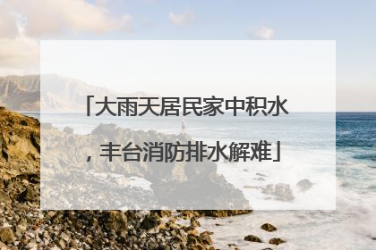 大雨天居民家中积水，丰台消防排水解难