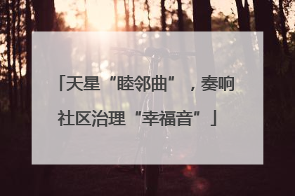 天星“睦邻曲”，奏响社区治理“幸福音”