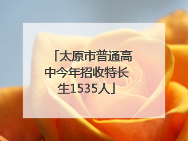 太原市普通高中今年招收特长生1535人