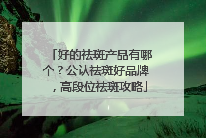 好的祛斑产品有哪个？公认祛斑好品牌，高段位祛斑攻略