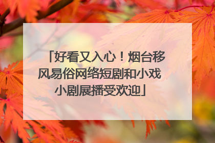 好看又入心！烟台移风易俗网络短剧和小戏小剧展播受欢迎