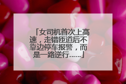 女司机首次上高速，走错匝道后不靠边停车报警，而是一路逆行……