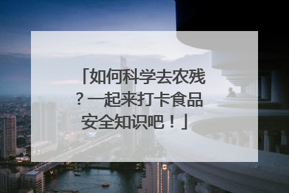 如何科学去农残？一起来打卡食品安全知识吧！