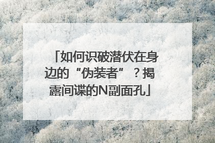 如何识破潜伏在身边的“伪装者”？揭露间谍的N副面孔