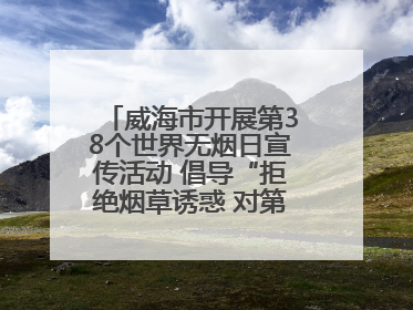 威海市开展第38个世界无烟日宣传活动 倡导“拒绝烟草诱惑 对第一支烟说不”
