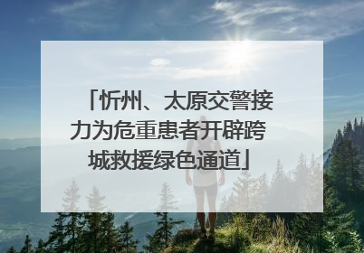 忻州、太原交警接力为危重患者开辟跨城救援绿色通道