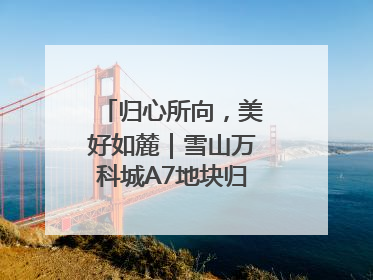 归心所向，美好如麓｜雪山万科城A7地块归麓园品质交付