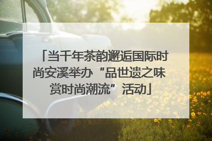 当千年茶韵邂逅国际时尚安溪举办“品世遗之味 赏时尚潮流”活动