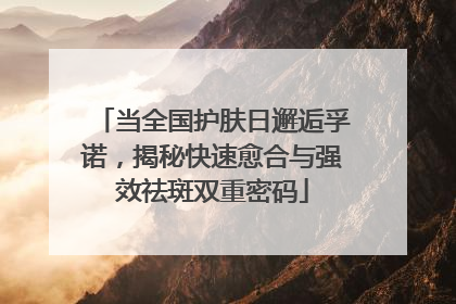 当全国护肤日邂逅孚诺，揭秘快速愈合与强效祛斑双重密码