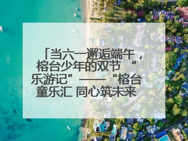 当六一邂逅端午，榕台少年的双节 “乐游记”——“榕台童乐汇 同心筑未来”六一嘉年华活动顺利举行