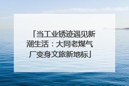 当工业锈迹遇见新潮生活：大同老煤气厂变身文旅新地标