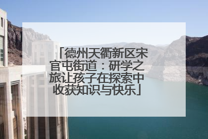 德州天衢新区宋官屯街道：研学之旅让孩子在探索中收获知识与快乐