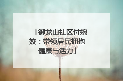 御龙山社区付婉姣：带领居民拥抱健康与活力