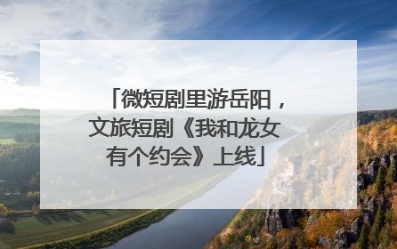 微短剧里游岳阳，文旅短剧《我和龙女有个约会》上线