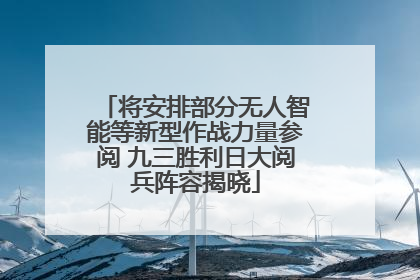 将安排部分无人智能等新型作战力量参阅 九三胜利日大阅兵阵容揭晓