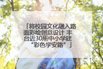 将校园文化融入路面彩绘创意设计 丰台近30所中小学建“彩色学安路”