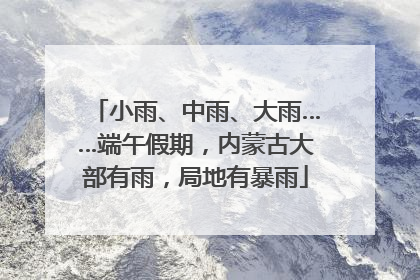 小雨、中雨、大雨……端午假期，内蒙古大部有雨，局地有暴雨