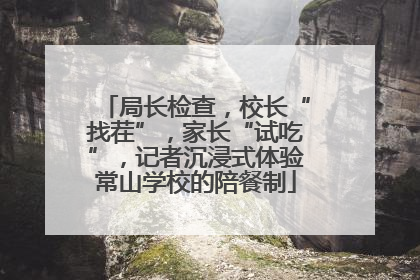 局长检查，校长“找茬”，家长“试吃”，记者沉浸式体验常山学校的陪餐制