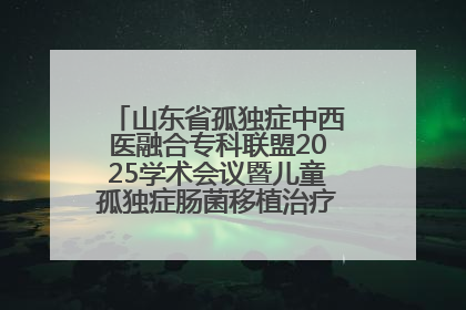 山东省孤独症中西医融合专科联盟2025学术会议暨儿童孤独症肠菌移植治疗技术培训举办