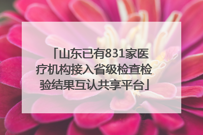 山东已有831家医疗机构接入省级检查检验结果互认共享平台