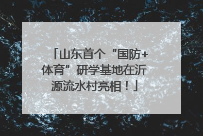 山东首个“国防+体育”研学基地在沂源流水村亮相！