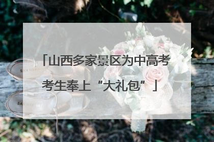 山西多家景区为中高考考生奉上“大礼包”