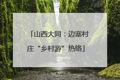山西大同：边塞村庄“乡村游”热络