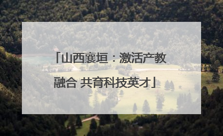 山西襄垣：激活产教融合 共育科技英才
