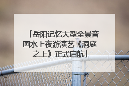 岳阳记忆大型全景音画水上夜游演艺《洞庭之上》正式启航