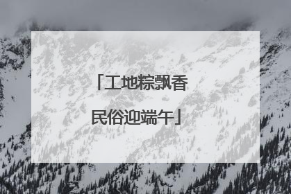 工地粽飘香 民俗迎端午