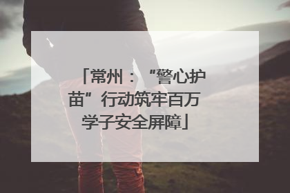 常州：“警心护苗”行动筑牢百万学子安全屏障